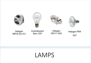 LAMPS 
Halogen MR16 GU 5-3 
Incandescent Stan. E27 
Halogen OR111 G53 
Halogen PAR 
E27  