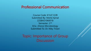 Professional Communication
Course Code: K1UC122B
Submitted By: Mohd Ajmal
22SBAS1060018
Semester: 2nd
B.Sc. (Hons) Microbiology
Submitted To: Dr. Niky Tiwari
Topic: Importance of Group
Discussion
 
