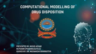 COMPUTATIONAL MODELLING OF
DRUG DISPOSITION
PRESENTED BY: MOHD AZHAR
M.PHARM (PHARMACEUTICS)
GUIDED BY: DR. MEENAKSHI BHARKATIYA
 