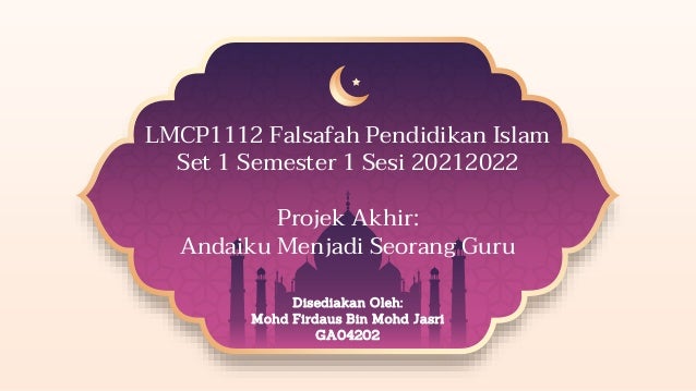 LMCP1112 Falsafah Pendidikan Islam
Set 1 Semester 1 Sesi 20212022
Projek Akhir:
Andaiku Menjadi Seorang Guru
Disediakan Oleh:
Mohd Firdaus Bin Mohd Jasri
GA04202
 