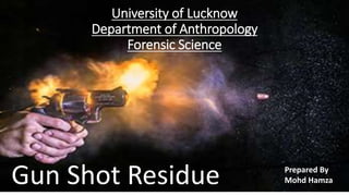 University of Lucknow
Department of Anthropology
Forensic Science
Gun Shot Residue Prepared By
Mohd Hamza
 