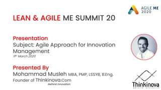 LEAN & AGILE ME SUMMIT 20
Presentation
Subject: Agile Approach for Innovation
Management
11th March 2020
Presented By
Mohammad Musleh MBA, PMP, LSSYB, B.Eng.
Founder of Thinkinova.Com
Rethink Innovation
 