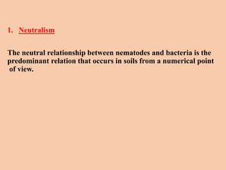 1. Neutralism
The neutral relationship between nematodes and bacteria is the
predominant relation that occurs in soils from a numerical point
of view.
 