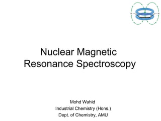 Nuclear Magnetic
Resonance Spectroscopy
Mohd Wahid
Industrial Chemistry (Hons.)
Dept. of Chemistry, AMU
 