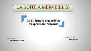 La littérature maghrébine
d'expression françaises
Réaliser par:
MOHAMED OUTAIK
Encadrée par :
Mme: karima
LA BOITE A MERVEILLES
 