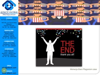 CHENNAI
3rd Floor, ‘Creative Enclave’,
148-150, Luz Church Road,
Mylapore,
Chennai - 600 004.
Tel: +91 - 44 - 2498 4821
BANGALORE
Suite 920, Level 9,
Raheja Towers,
26-27, M G Road,
Bangalore - 560 001.
Tel: +91 - 80 - 6546 2400
COIMBATORE
#1533, Trichy Road,
Coimbatore – 641018.
Tel: +91 - 422 - 6552921
HYDERABAD
Suite 132 & 133,
Level 1, Midtown,
Road No 1, Banjara Hills,
Hyderabad - 500034.
Tel: +91 - 40 - 6050 6009
EMAIL
info@altacit.com
WEBSITE
www.altacit.com
14
Mohenjo-Daro Plagiarism case
 