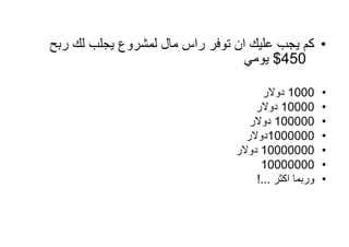 ‫• كم يجب عليك ان توفر راس مال لمشروع يجلب لك ربح‬
                                  ‫054$ يومي‬

                                       ‫0001 دوالر‬      ‫•‬
                                     ‫00001 دوالر‬       ‫•‬
                                   ‫000001 دوالر‬        ‫•‬
                                  ‫0000001دوالر‬         ‫•‬
                                ‫00000001 دوالر‬         ‫•‬
                                      ‫00000001‬         ‫•‬
                                     ‫وربما اكثر ...!‬   ‫•‬
 