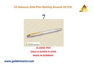 3/3 Advance Gold Plan Starting Amount US $70.



                           7



                       CLASSIC PEN
                  GOLD & SLIVER PLATED
                    MADE IN GERMANY

www.goldmineint.com
 