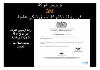 ‫ترخيص شركة‬
                     ‫‪GMI‬‬
      ‫في بريطانيا كشركة تسويق شبكي عالمية‬

‫رابط ترخيص الشركة‬
  ‫على موقع غرفة‬
 ‫التجارة البريطانية‬
  ‫موجود اسفل ھذا‬
      ‫العرض‬
 