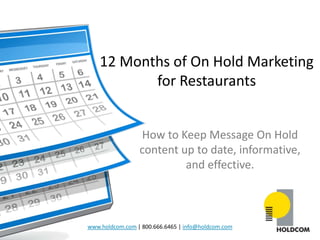 12 Months of On Hold Marketing
           for Restaurants


                 How to Keep Message On Hold
                 content up to date, informative,
                          and effective.



www.holdcom.com | 800.666.6465 | info@holdcom.com
 