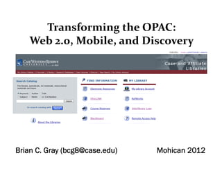 Transforming the OPAC:
   Web 2.0, Mobile, and Discovery




Brian C. Gray (bcg8@case.edu)   Mohican 2012
 