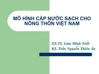 MÔ HÌNH CẤP NƯỚC SẠCH CHO NÔNG THÔN VIỆT NAM GS.TS. Lâm Minh Triết KS. Trần Nguyễn Thiên Ân 