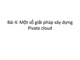 Bài 4: Một số giải pháp xây dựng
Pivate cloud
 