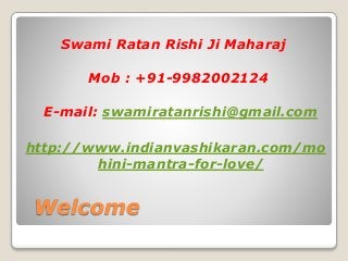 Welcome
Swami Ratan Rishi Ji Maharaj
Mob : +91-9982002124
E-mail: swamiratanrishi@gmail.com
http://www.indianvashikaran.com/mo
hini-mantra-for-love/
 