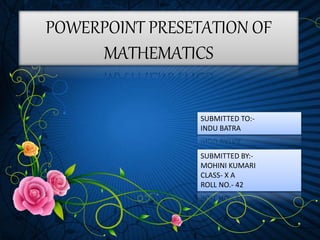 POWERPOINT PRESETATION OF
MATHEMATICS
SUBMITTED TO:-
INDU BATRA
SUBMITTED BY:-
MOHINI KUMARI
CLASS- X A
ROLL NO.- 42
 