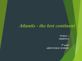 Atlantis - the lost continent
Producer :
MOHINUL
9th grade
ARMY PUBLIC SCHOOL
 
