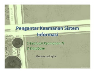 Pengantar Keamanan Sistem
Informasi
1. Evaluasi Keamanan TI 
2. Database
Mohammad Iqbal

 
