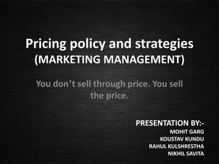Pricing policy and strategies
(MARKETING MANAGEMENT)
You don’t sell through price. You sell
the price.
PRESENTATION BY:-
MOHIT GARG
KOUSTAV KUNDU
RAHUL KULSHRESTHA
NIKHIL SAVITA
 
