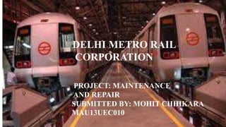 CONTENT
DELHI METRO RAIL
CORPORATION
PROJECT: MAINTENANCE
AND REPAIR
SUBMITTED BY: MOHIT CHHIKARA
MAU13UEC010
 