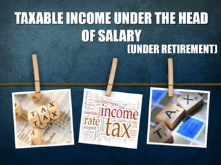 TAXABLE INCOME UNDER THE HEAD
OF SALARY
(UNDER RETIREMENT)
 