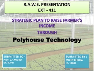 R.A.W.E. PRESENTATION
EXT - 411
Polyhouse Technology
SUBMITTED BY :
MOHIT DHUKIA
ID- 14081
SUBMITTED TO -
PROF. O.P. MISHRA
DR. B.JIRLI
 