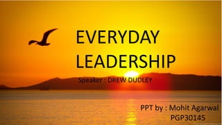 EVERYDAY
LEADERSHIP
PPT by : Mohit Agarwal
PGP30145
Speaker : DREW DUDLEY
 