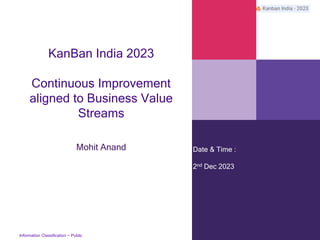 Information Classification − Public
Date & Time :
2nd Dec 2023
KanBan India 2023
Continuous Improvement
aligned to Business Value
Streams
Mohit Anand
 