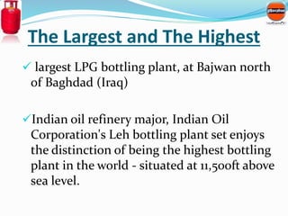 The Largest and The Highest 
 largest LPG bottling plant, at Bajwan north 
of Baghdad (Iraq) 
Indian oil refinery major,...