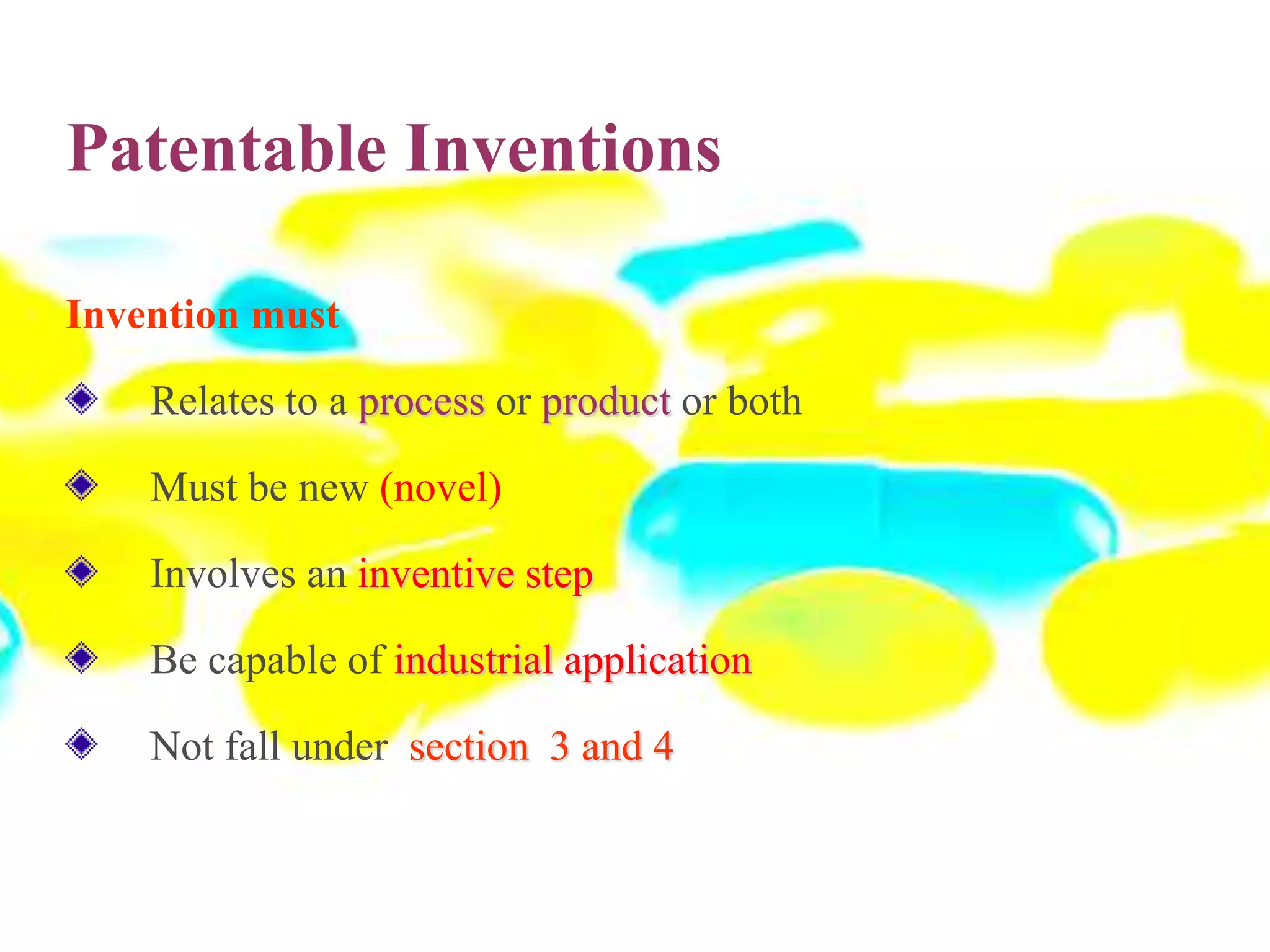 Patentable Inventions
Invention must
Relates to a process or product or both
Must be new (novel)
Involves an inventive step
Be capable of industrial application
Not fall under section 3 and 4
 