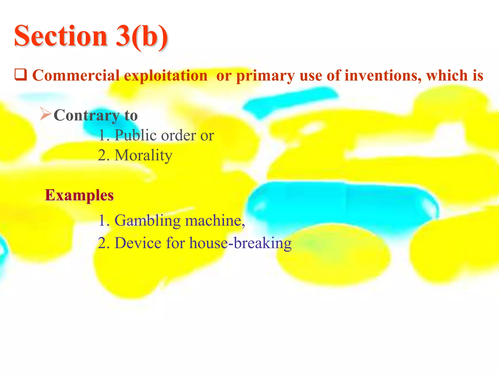 Section 3(b)
 Commercial exploitation or primary use of inventions, which is
Contrary to
1. Public order or
2. Morality
Examples
1. Gambling machine,
2. Device for house-breaking
 