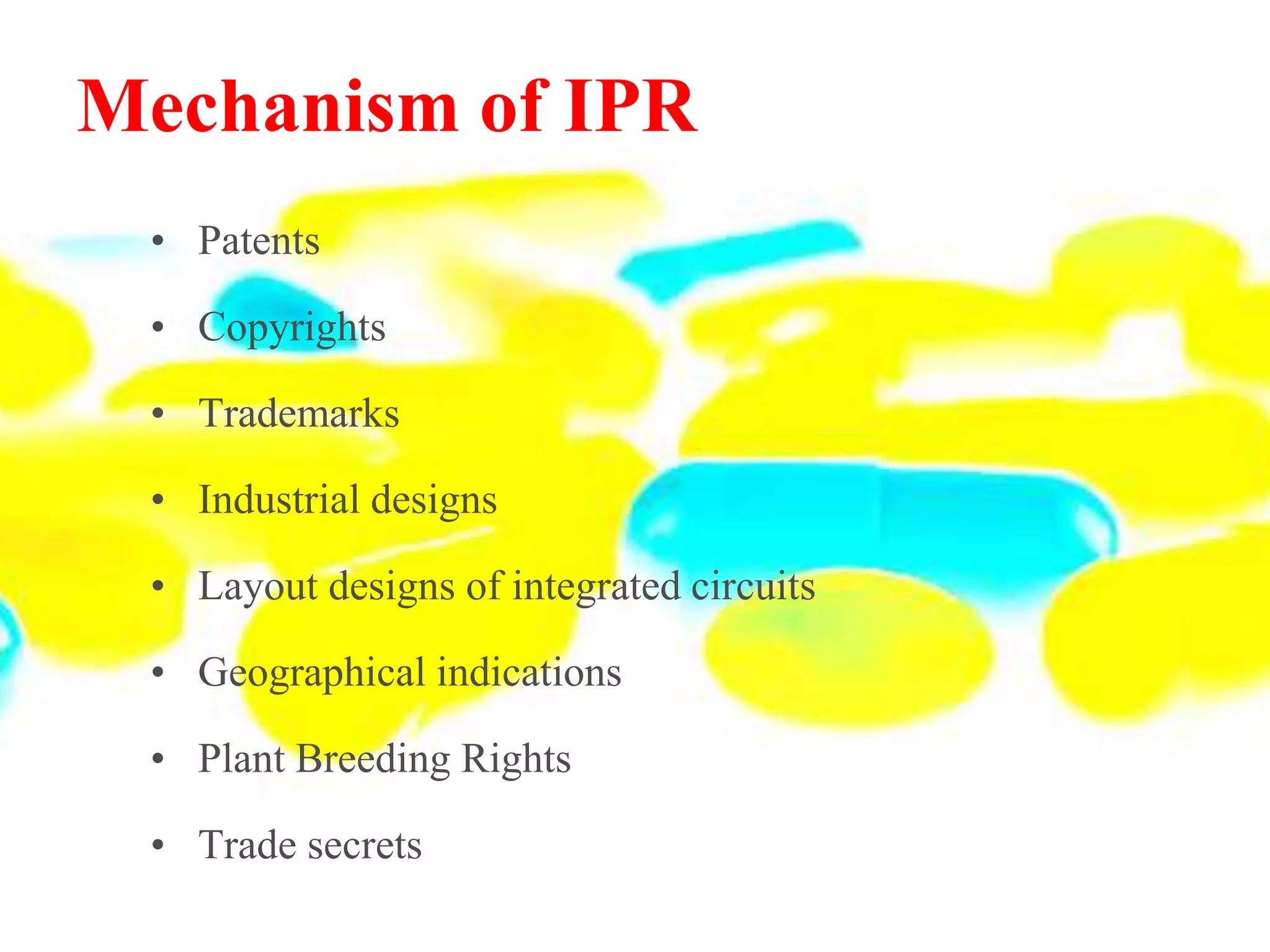 Mechanism of IPR
• Patents
• Copyrights
• Trademarks
• Industrial designs
• Layout designs of integrated circuits
• Geographical indications
• Plant Breeding Rights
• Trade secrets
 