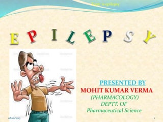 PRESENTED BY
MOHIT KUMAR VERMA
MO (PHARMACOLOGY)
DEPTT. OF
Pharmaceutical Science
08/10/2015
Topic is epilepsy
1
 