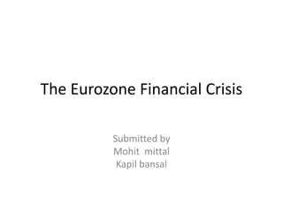 The Eurozone Financial Crisis
Submitted by
Mohit mittal
Kapil bansal
 