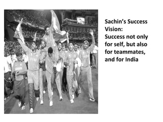Sachin’s Success 
Vision: 
Success not only 
for self, but also 
for teammates, 
and for India 
 