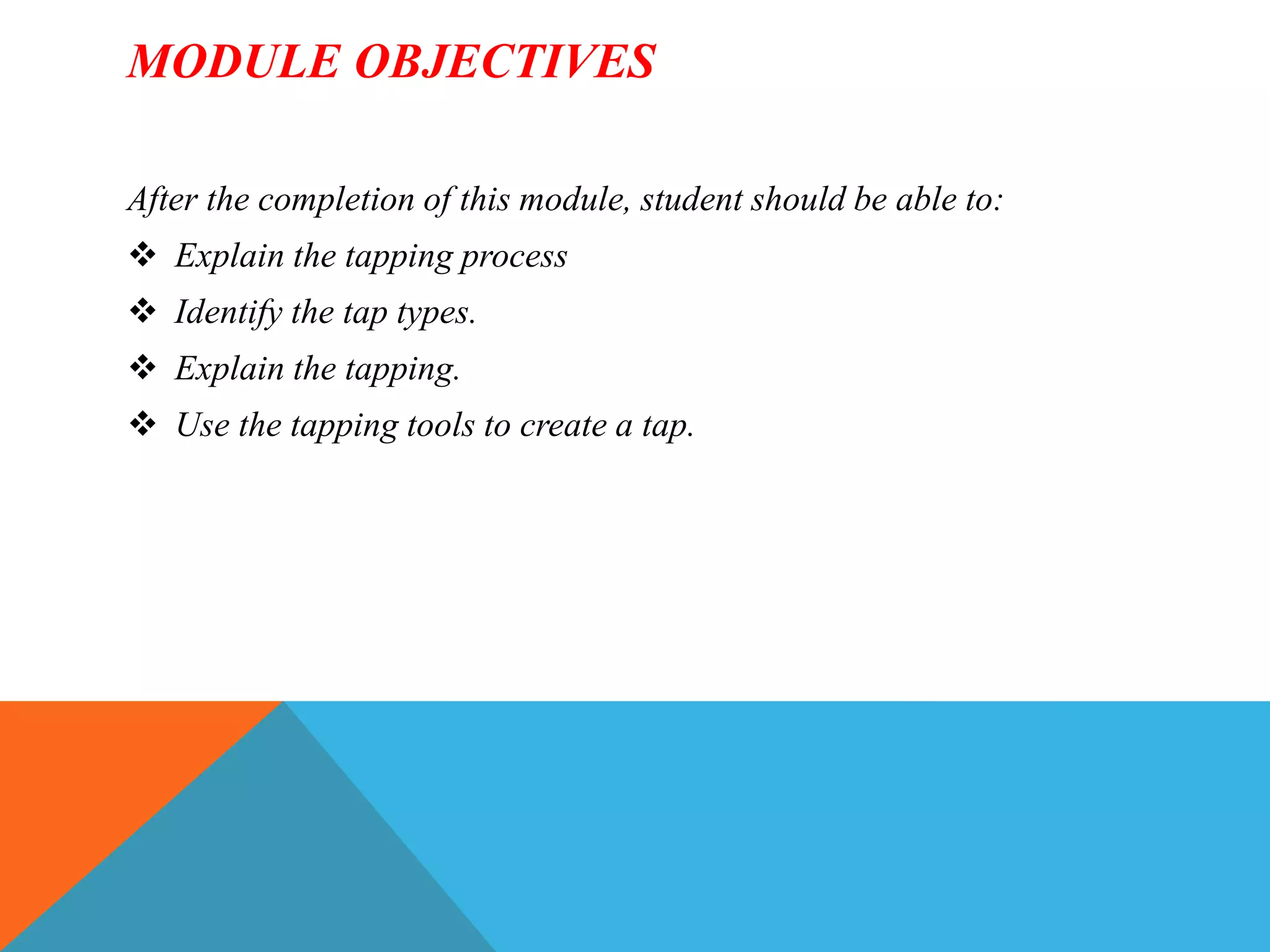 MODULE OBJECTIVES
After the completion of this module, student should be able to:
 Explain the tapping process
 Identify the tap types.
 Explain the tapping.
 Use the tapping tools to create a tap.
 