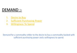 DEMAND :-
1. Desire to Buy
2. Sufficient Purchasing Power
3. Willingness To Spend
 