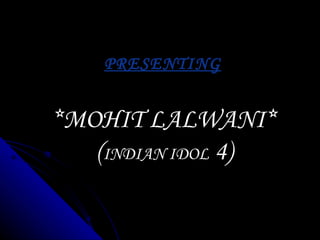PRESENTING *MOHIT LALWANI* ( INDIAN IDOL  4) 