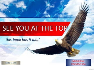 SEE YOU AT THE TOP
this book has it all..!
Mohit Bhat
PGCM5/1504
Slide (1-10)
 