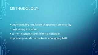 METHODOLOGY
• understanding regulation of spectrum community
• positioning in market
• current economic and financial condition
• upcoming trends on the basis of ongoing R&D
 