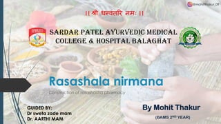 Rasashala nirmana
Construction of rasashastra pharmacy
।। श्री धन्वंतरि नमः ।।
SARDAR PATEL AYURVEDIC MEDICAL
COLLEGE & HOSPITAL BALAGHAT
By Mohit Thakur
(BAMS 2ND YEAR)
GUIDED BY:
Dr sweta zade mam
Dr. AARTHI MAM
@mohitthakur_09
 