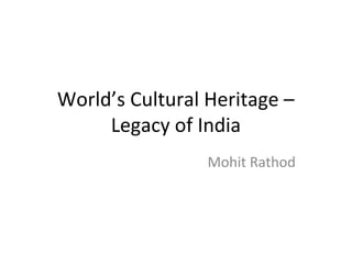 World’s Cultural Heritage –
Legacy of India
Mohit Rathod
 