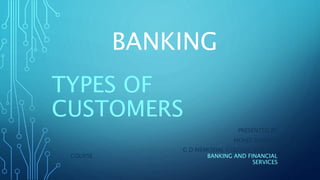 BANKING
TYPES OF
CUSTOMERS
PRESENTED BY
MOHIT SHARMA
G D MEMORIAL COLLEGE, DOMAIN
COURSE BANKING AND FINANCIAL
SERVICES
 