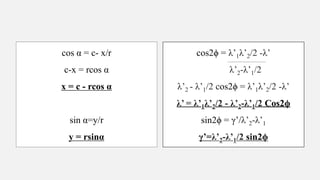 cos α = c- x/r
c-x = rcos α
x = c - rcos α
sin α=y/r
y = rsinα
cos2ϕ = λ’1λ’2/2 -λ’
λ’2-λ’1/2
λ’2 - λ’1/2 cos2ϕ = λ’1λ’2/2 -λ’
λ’ = λ’1λ’2/2 - λ’2-λ’1/2 Cos2ϕ
sin2ϕ = γ’/λ’2-λ’1
γ’=λ’2-λ’1/2 sin2ϕ
 