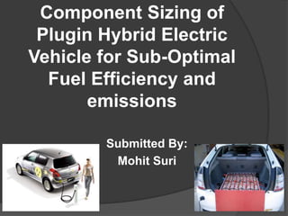 Component Sizing of
Plugin Hybrid Electric
Vehicle for Sub-Optimal
Fuel Efficiency and
emissions
Submitted By:
Mohit Suri
 