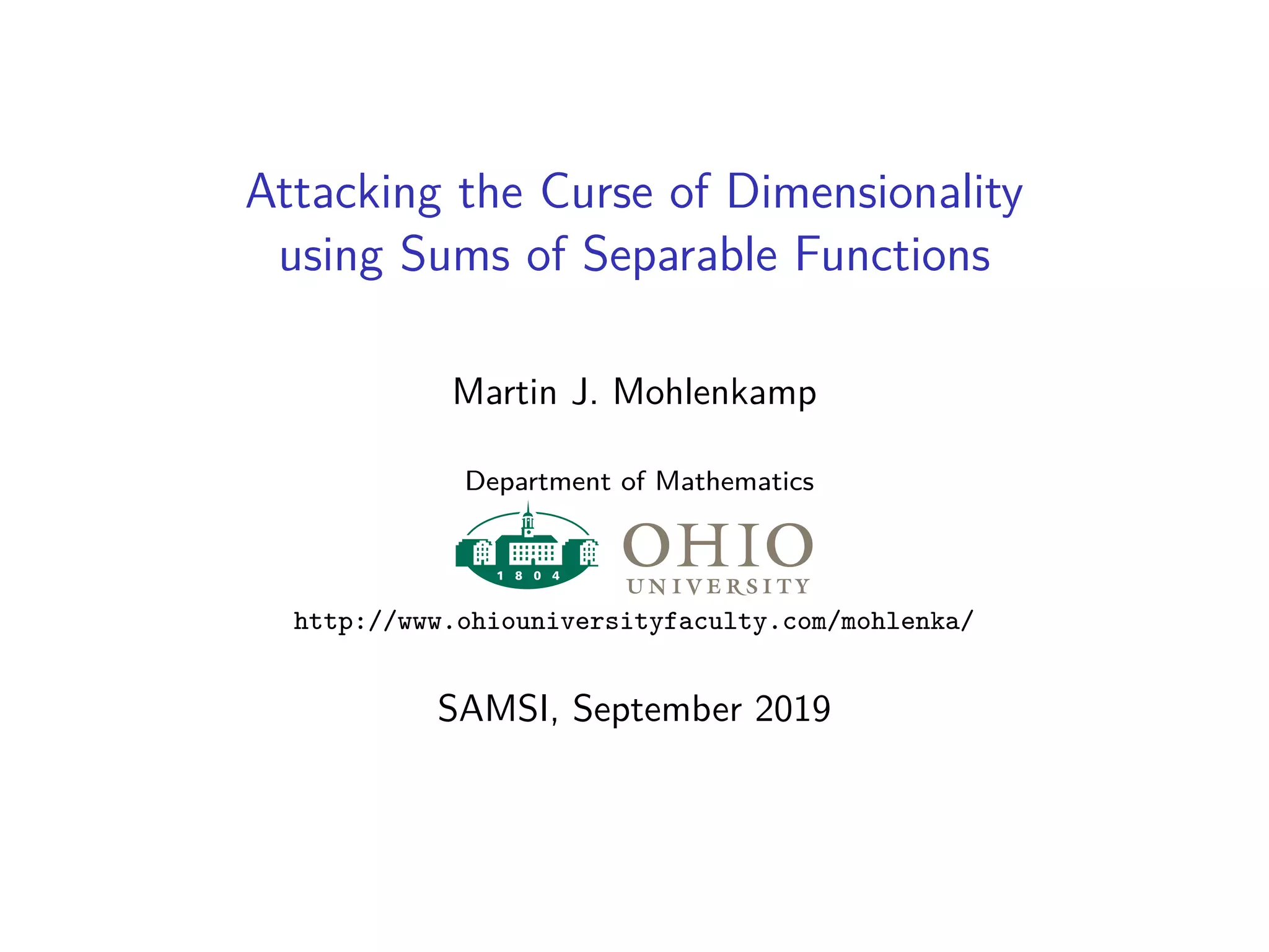 Attacking the Curse of Dimensionality
using Sums of Separable Functions
Martin J. Mohlenkamp
Department of Mathematics
http://www.ohiouniversityfaculty.com/mohlenka/
SAMSI, September 2019
 
