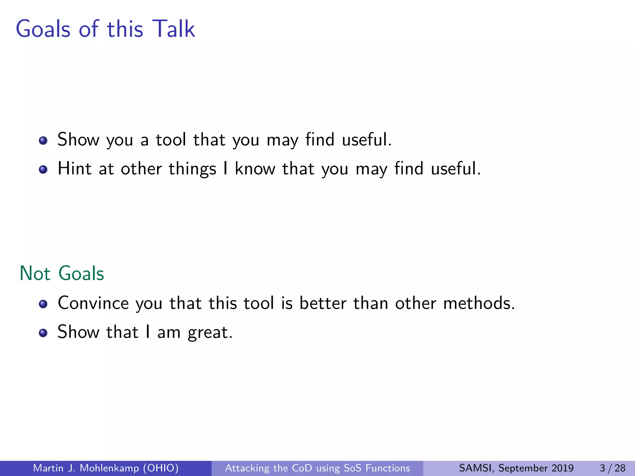 Goals of this Talk
Show you a tool that you may ﬁnd useful.
Hint at other things I know that you may ﬁnd useful.
Not Goals
Convince you that this tool is better than other methods.
Show that I am great.
Martin J. Mohlenkamp (OHIO) Attacking the CoD using SoS Functions SAMSI, September 2019 3 / 28
 