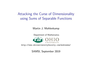Attacking the Curse of Dimensionality
using Sums of Separable Functions
Martin J. Mohlenkamp
Department of Mathematics
http://www.ohiouniversityfaculty.com/mohlenka/
SAMSI, September 2019
 