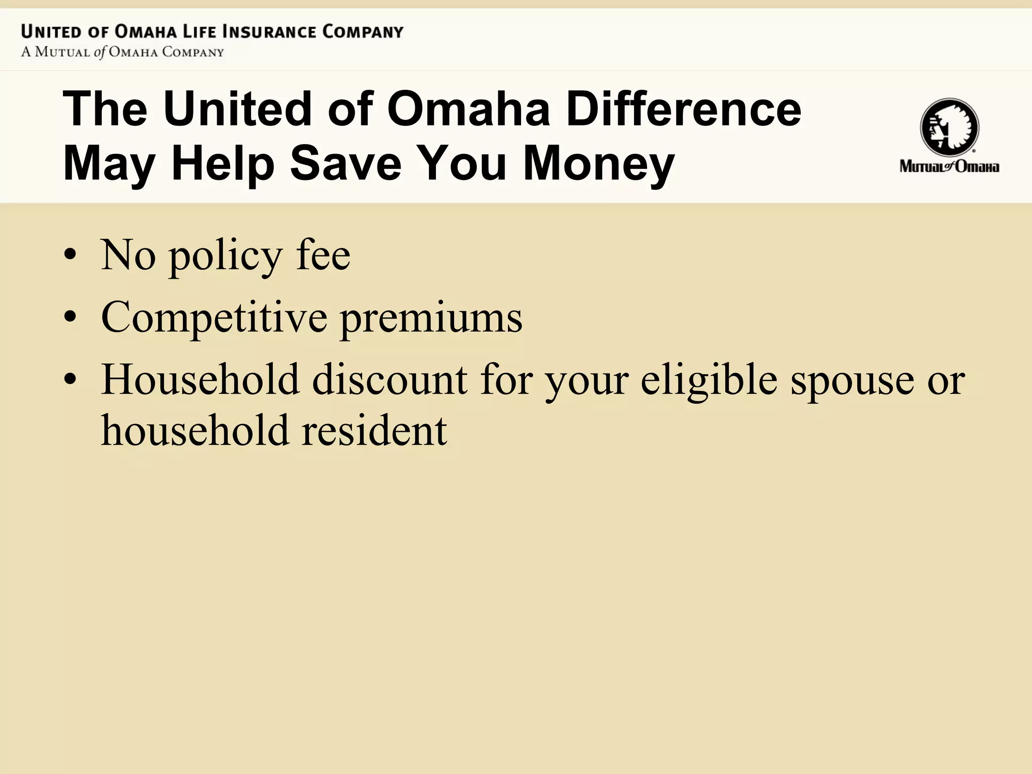 The United of Omaha Difference May Help Save You Money No policy fee Competitive premiums  Household discount for your eligible spouse or household resident 
