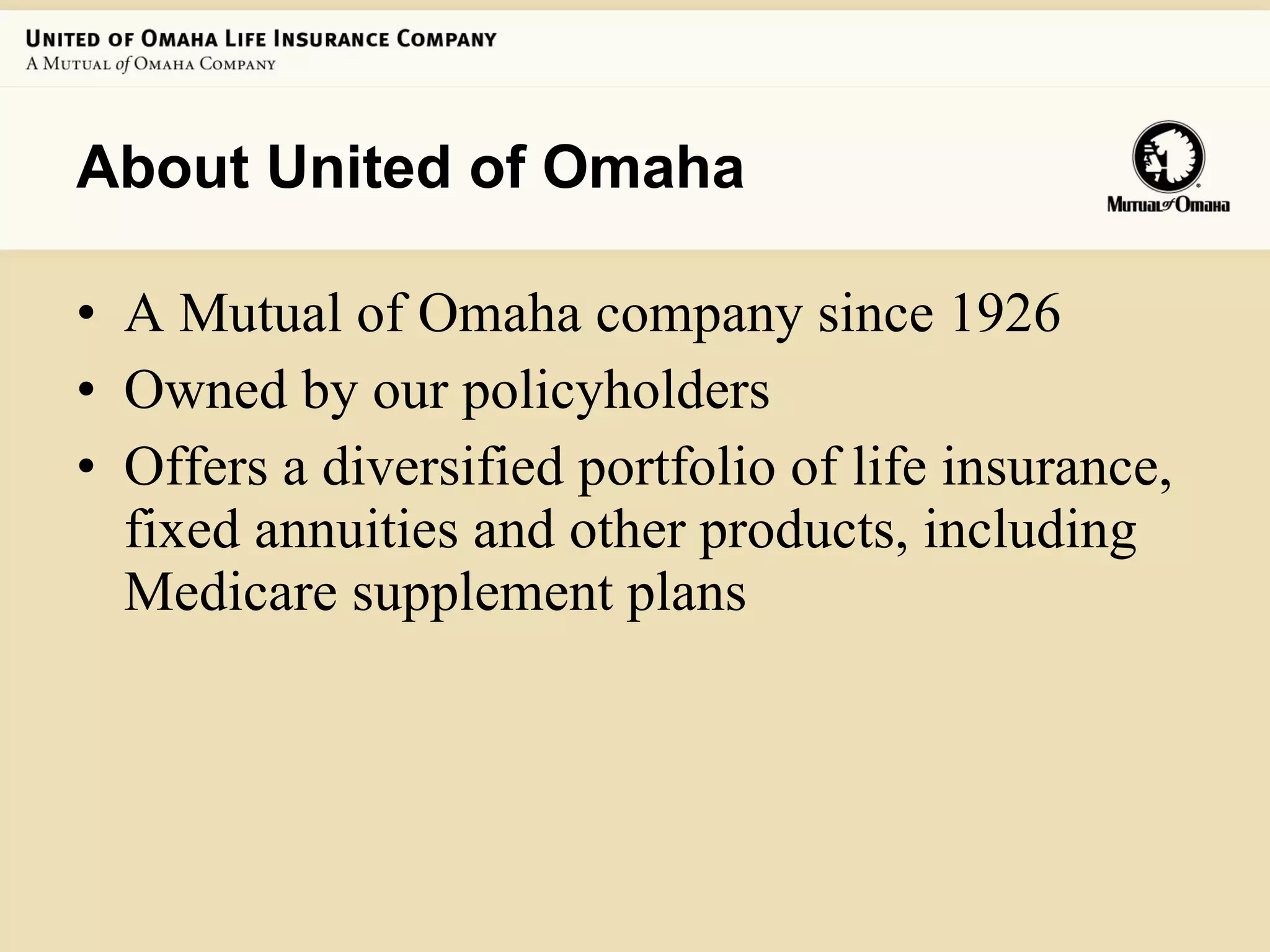 About United of Omaha A Mutual of Omaha company since 1926 Owned by our policyholders Offers a diversified portfolio of life insurance, fixed annuities and other products, including Medicare supplement plans 