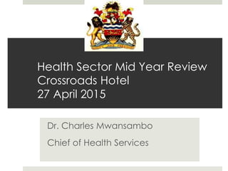 Health Sector Mid Year Review
Crossroads Hotel
27 April 2015
Dr. Charles Mwansambo
Chief of Health Services
 